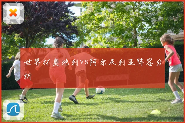 世界杯奥地利vs阿尔及利亚阵容分析