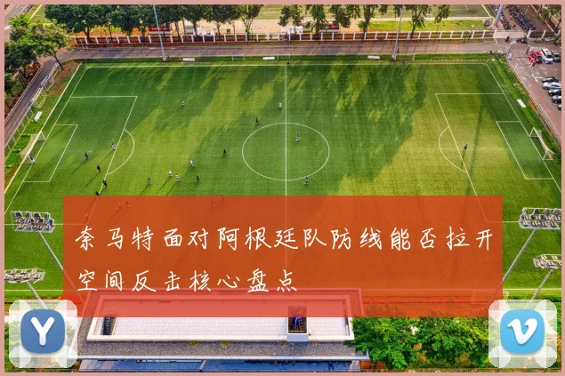 奈马特面对阿根廷队防线能否拉开空间反击核心盘点