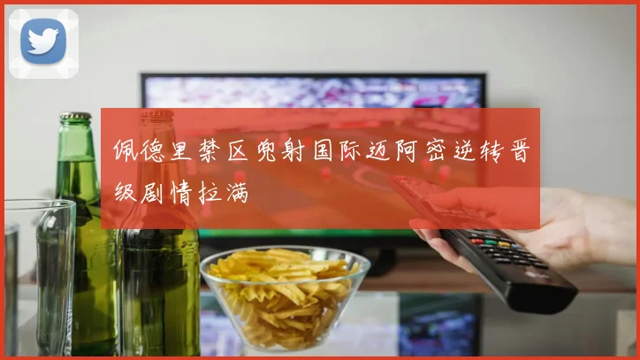 佩德里禁区兜射国际迈阿密逆转晋级剧情拉满