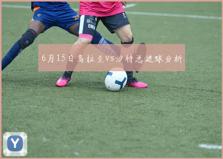 6月15日乌拉圭vs沙特总进球分析