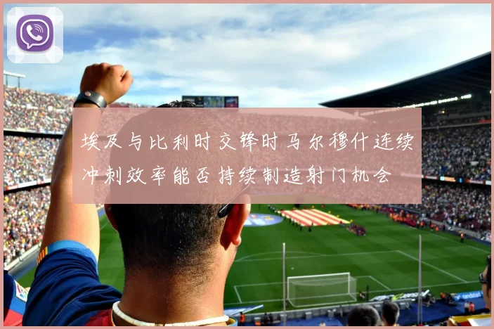 埃及与比利时交锋时马尔穆什连续冲刺效率能否持续制造射门机会