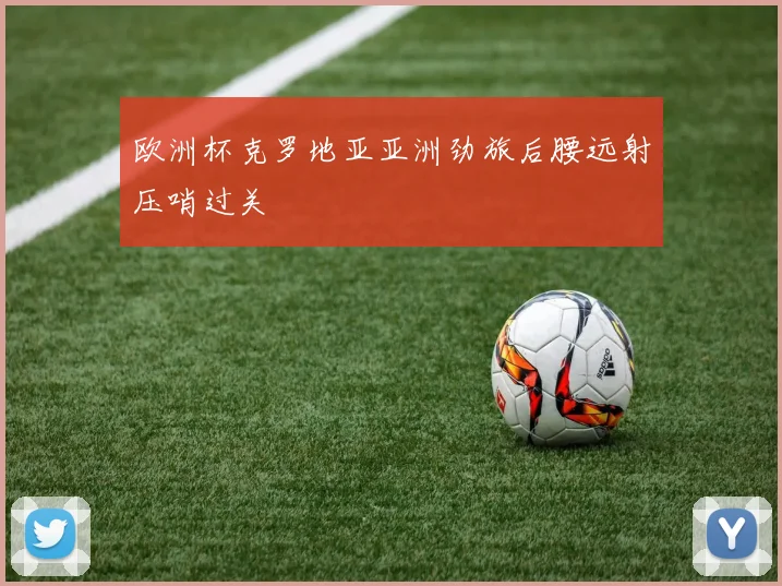 欧洲杯克罗地亚亚洲劲旅后腰远射压哨过关