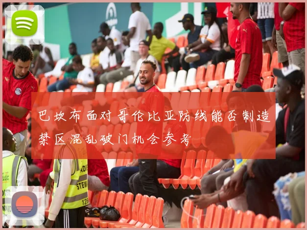 巴坎布面对哥伦比亚防线能否制造禁区混乱破门机会参考