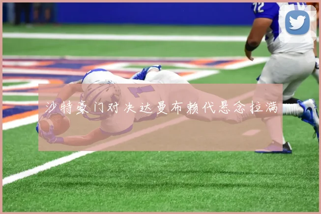 沙特豪门对决达曼布赖代悬念拉满