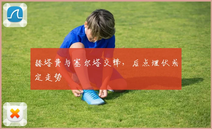 赫塔费与塞尔塔交锋,后点埋伏或定走势