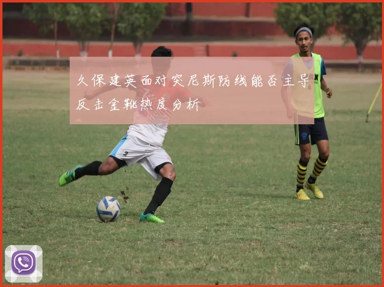 久保建英面对突尼斯防线能否主导反击金靴热度分析