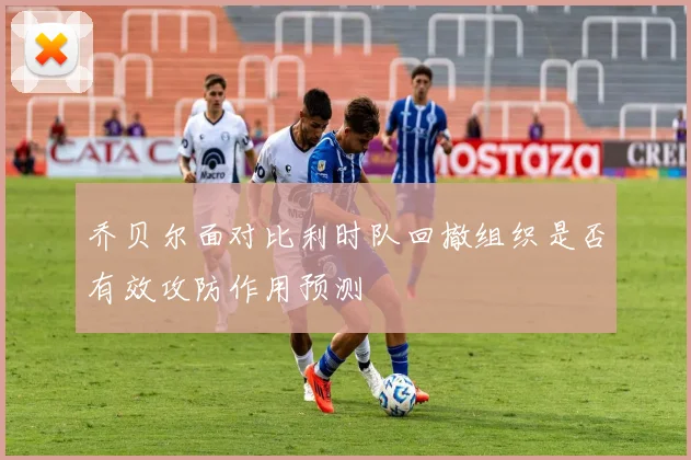 乔贝尔面对比利时队回撤组织是否有效攻防作用预测