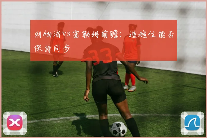 利物浦vs富勒姆前瞻：造越位能否保持同步