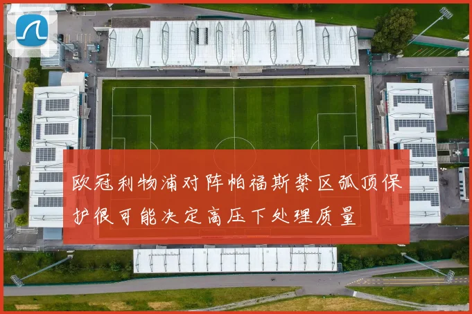 欧冠利物浦对阵帕福斯禁区弧顶保护很可能决定高压下处理质量