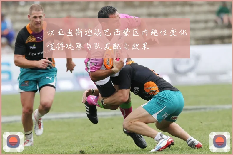 切亚当斯迎战巴西禁区内跑位变化值得观察与队友配合效果