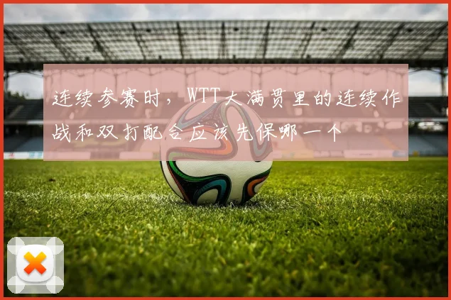 连续参赛时，WTT大满贯里的连续作战和双打配合应该先保哪一个