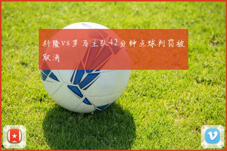 科隆vs罗马主队42分钟点球判罚被取消