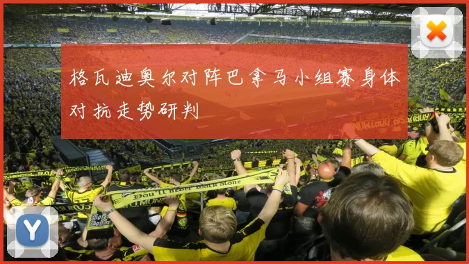 格瓦迪奥尔对阵巴拿马小组赛身体对抗走势研判