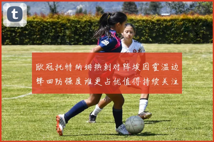 欧冠托特纳姆热刺对阵埃因霍温边锋回防强度谁更占优值得持续关注