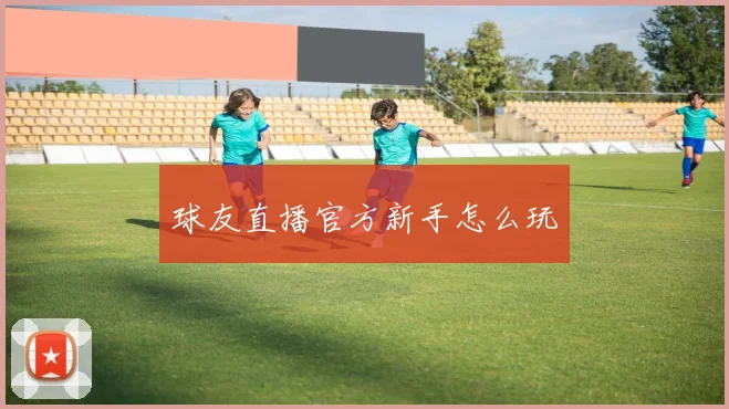 球友直播官方新手怎么玩
