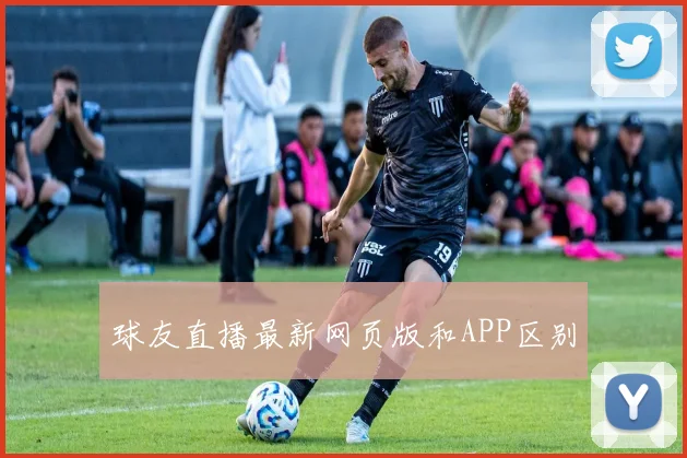 球友直播最新网页版和APP区别