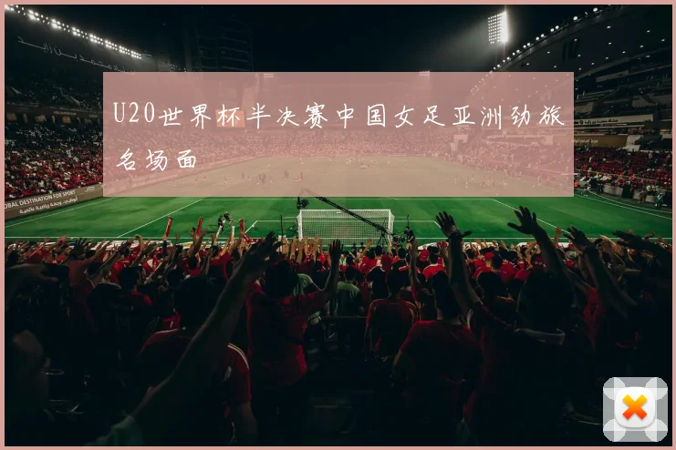 U20世界杯半决赛中国女足亚洲劲旅名场面