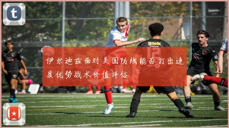 伊尔迪兹面对美国防线能否打出速度优势战术价值评估
