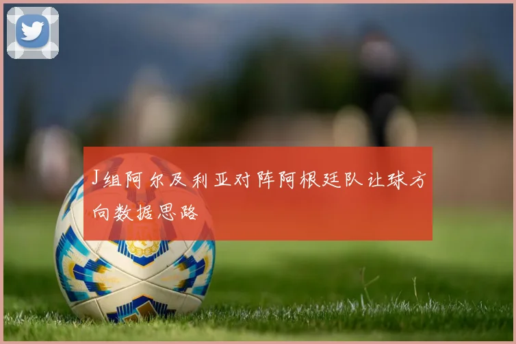 J组阿尔及利亚对阵阿根廷队让球方向数据思路