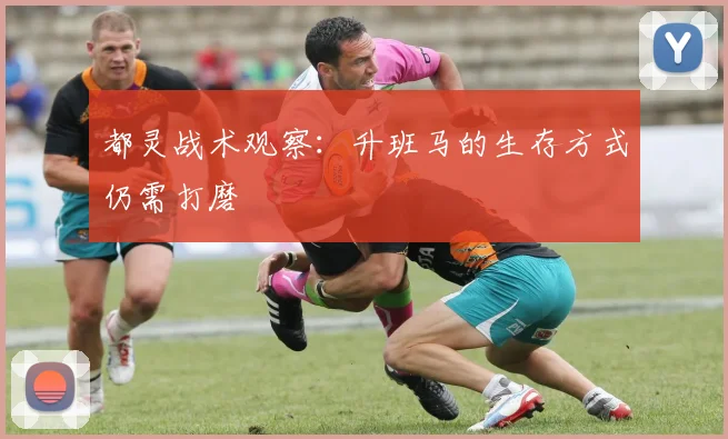 都灵战术观察：升班马的生存方式仍需打磨