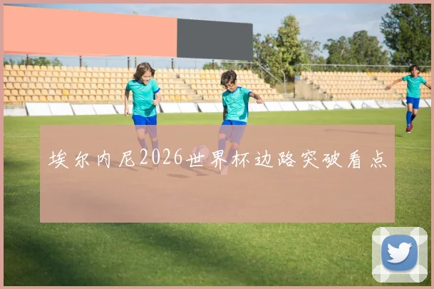 埃尔内尼2026世界杯边路突破看点
