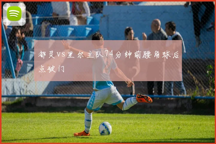 都灵vs里尔主队74分钟前腰角球后点破门