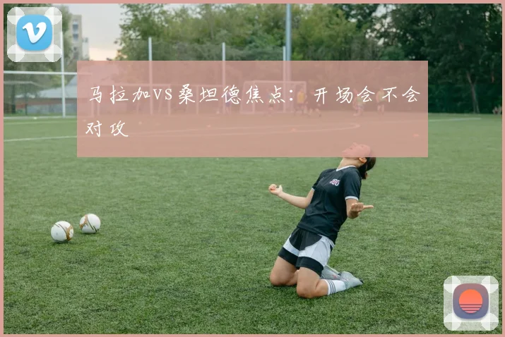 马拉加vs桑坦德焦点：开场会不会对攻
