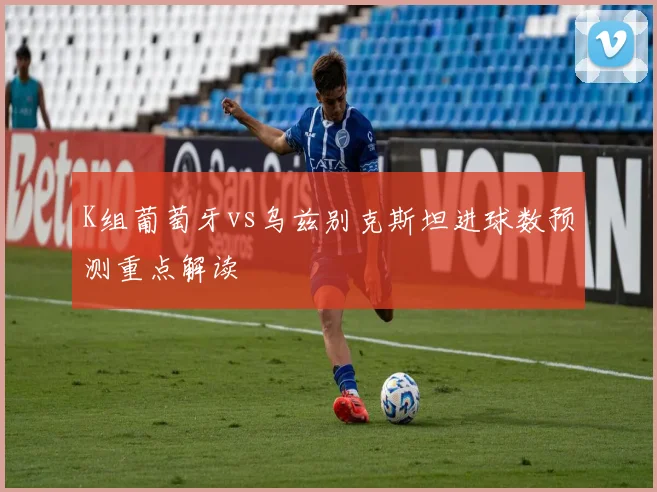 K组葡萄牙vs乌兹别克斯坦进球数预测重点解读