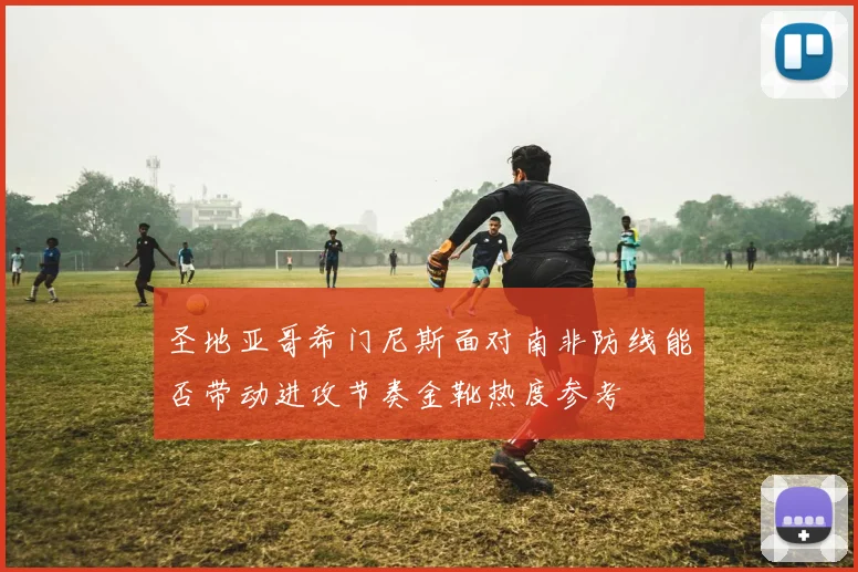 圣地亚哥希门尼斯面对南非防线能否带动进攻节奏金靴热度参考