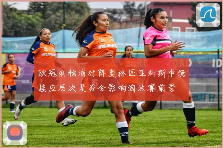 欧冠利物浦对阵奥林匹亚科斯中场接应层次是否会影响淘汰赛前景