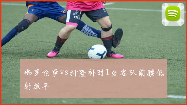 佛罗伦萨vs科隆补时1分客队前腰低射扳平