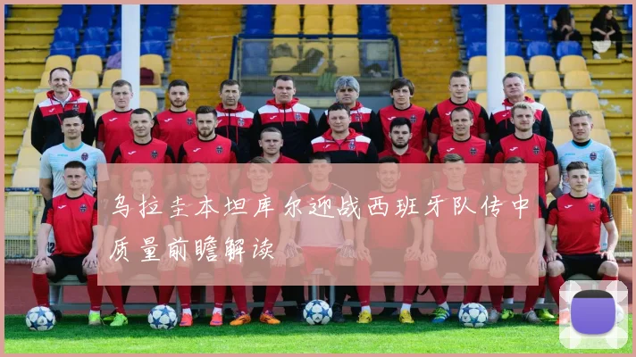 乌拉圭本坦库尔迎战西班牙队传中质量前瞻解读