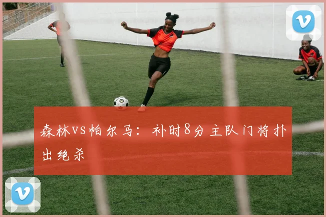 森林vs帕尔马:补时8分主队门将扑出绝杀